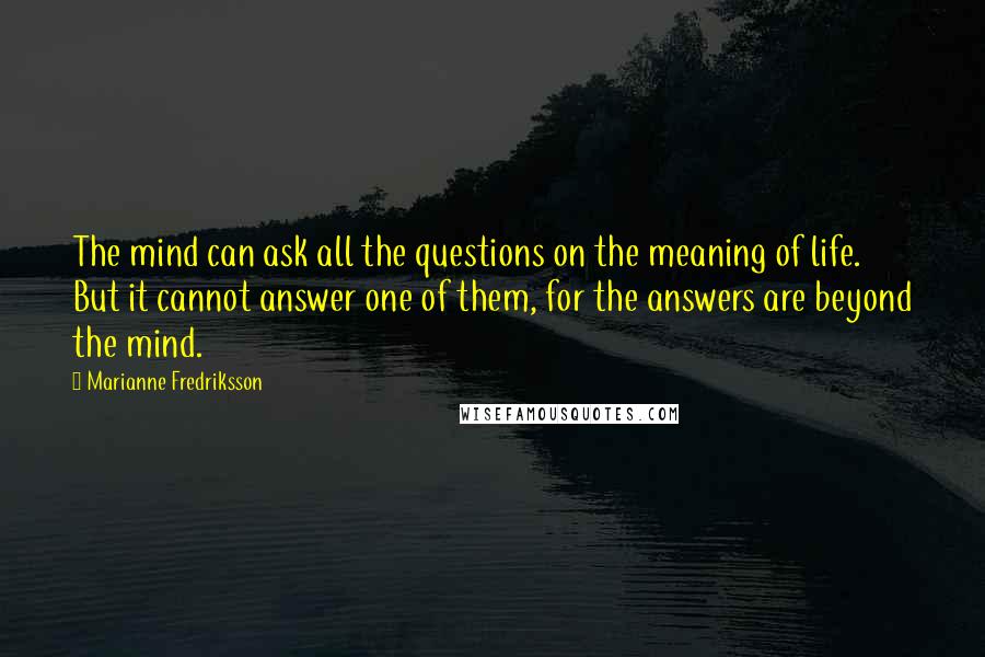 Marianne Fredriksson Quotes: The mind can ask all the questions on the meaning of life. But it cannot answer one of them, for the answers are beyond the mind.