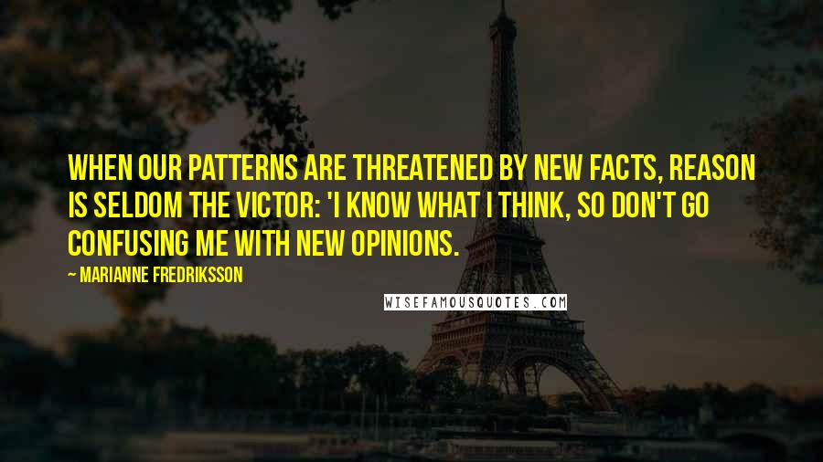 Marianne Fredriksson Quotes: When our patterns are threatened by new facts, reason is seldom the victor: 'I know what I think, so don't go confusing me with new opinions.