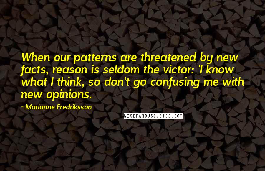 Marianne Fredriksson Quotes: When our patterns are threatened by new facts, reason is seldom the victor: 'I know what I think, so don't go confusing me with new opinions.