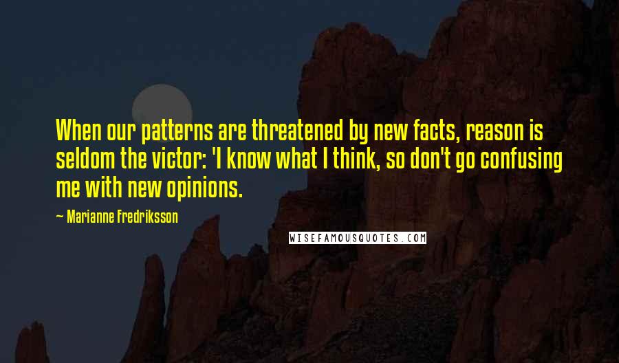 Marianne Fredriksson Quotes: When our patterns are threatened by new facts, reason is seldom the victor: 'I know what I think, so don't go confusing me with new opinions.