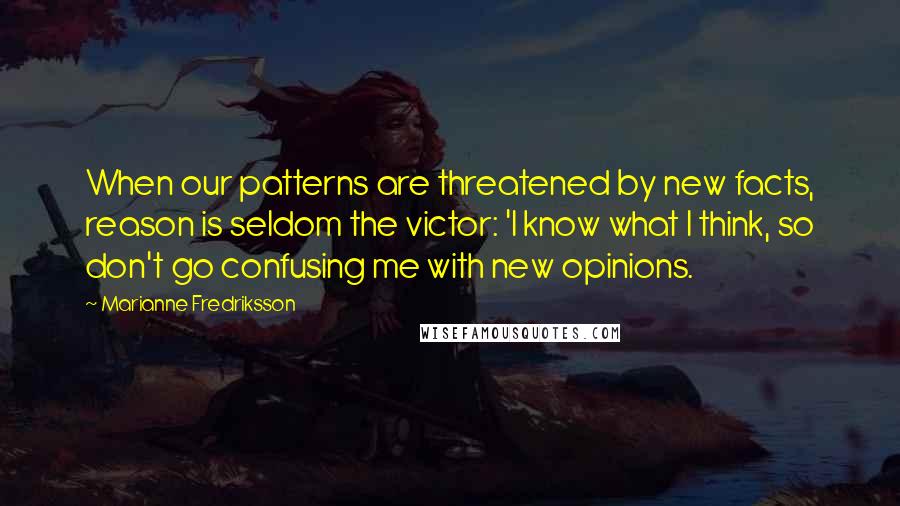 Marianne Fredriksson Quotes: When our patterns are threatened by new facts, reason is seldom the victor: 'I know what I think, so don't go confusing me with new opinions.