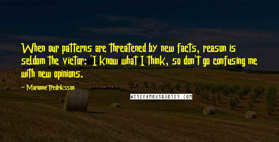 Marianne Fredriksson Quotes: When our patterns are threatened by new facts, reason is seldom the victor: 'I know what I think, so don't go confusing me with new opinions.