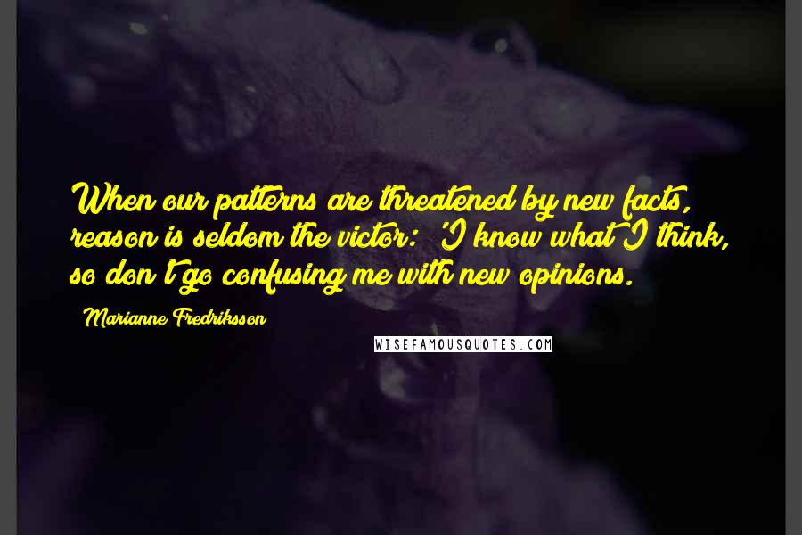 Marianne Fredriksson Quotes: When our patterns are threatened by new facts, reason is seldom the victor: 'I know what I think, so don't go confusing me with new opinions.