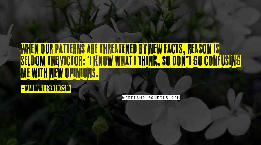 Marianne Fredriksson Quotes: When our patterns are threatened by new facts, reason is seldom the victor: 'I know what I think, so don't go confusing me with new opinions.