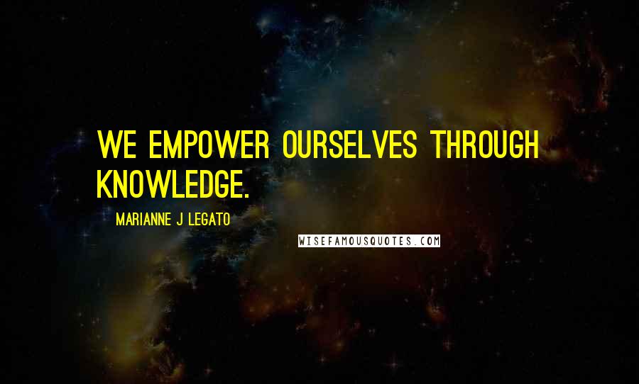 Marianne J Legato Quotes: We empower ourselves through knowledge.