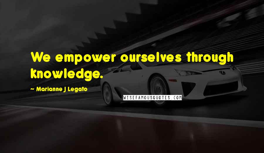 Marianne J Legato Quotes: We empower ourselves through knowledge.