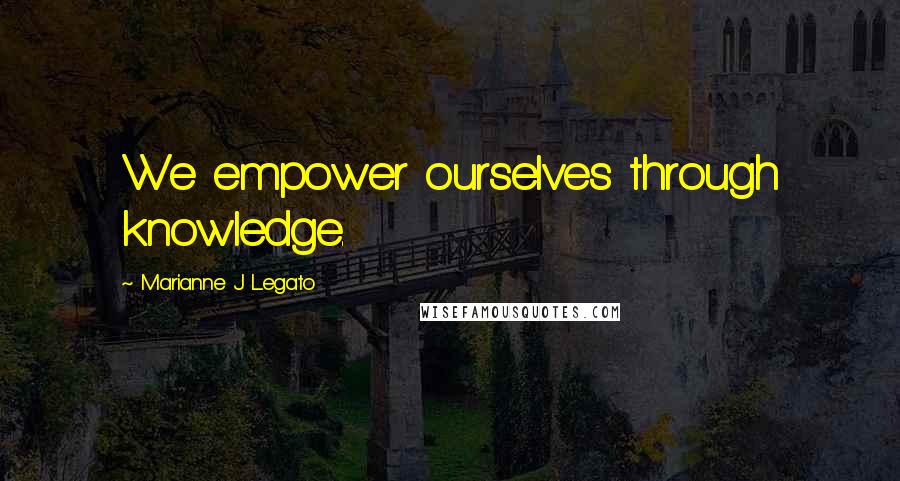 Marianne J Legato Quotes: We empower ourselves through knowledge.