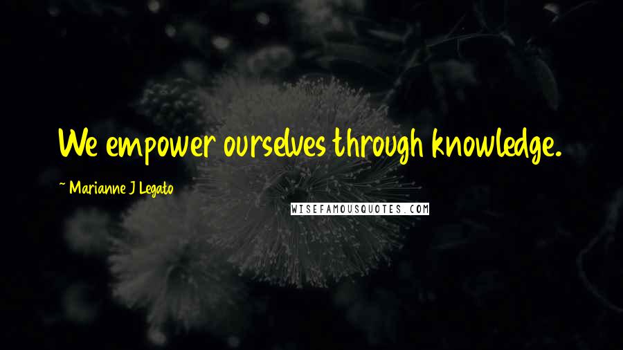 Marianne J Legato Quotes: We empower ourselves through knowledge.