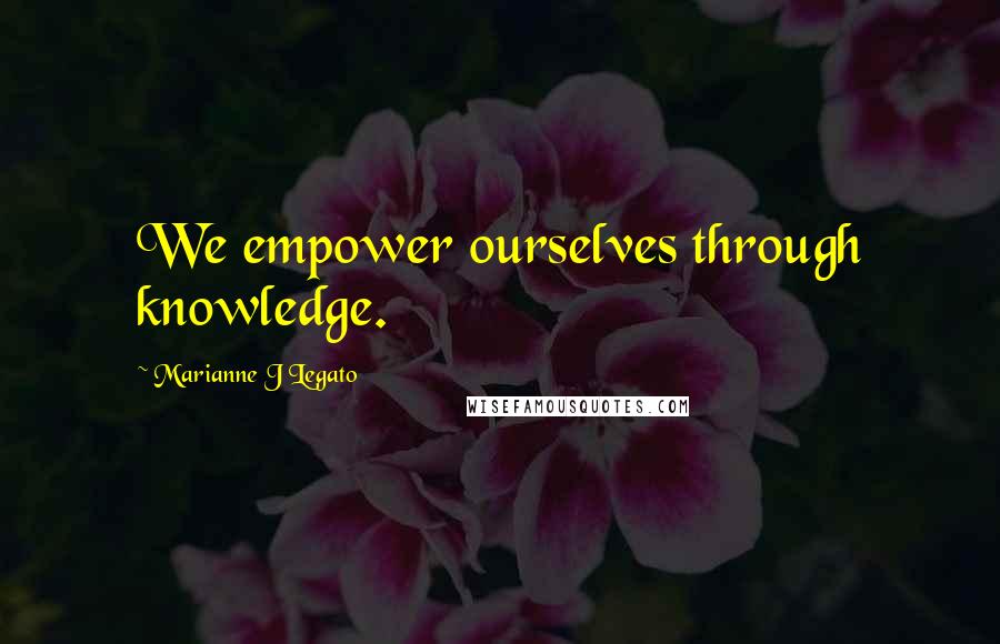 Marianne J Legato Quotes: We empower ourselves through knowledge.