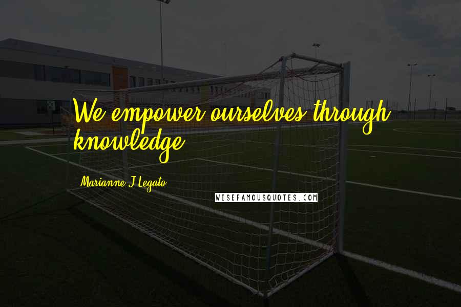 Marianne J Legato Quotes: We empower ourselves through knowledge.