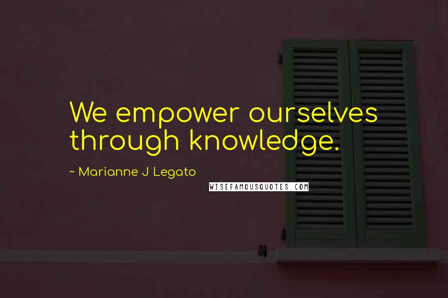 Marianne J Legato Quotes: We empower ourselves through knowledge.