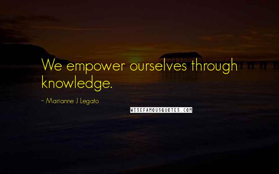 Marianne J Legato Quotes: We empower ourselves through knowledge.