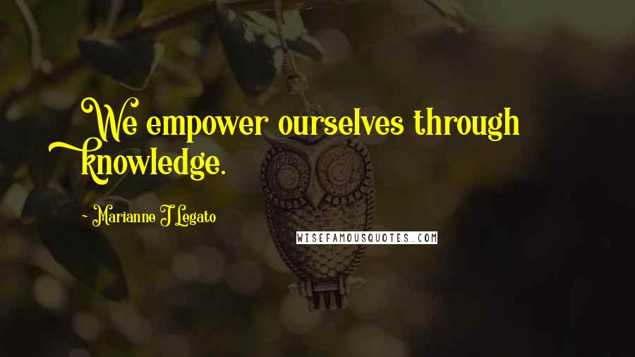 Marianne J Legato Quotes: We empower ourselves through knowledge.