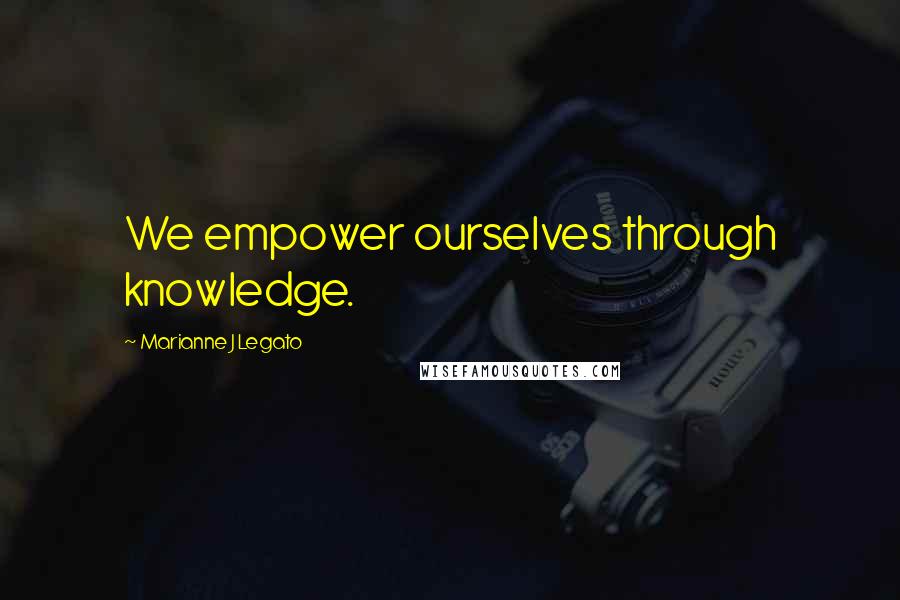 Marianne J Legato Quotes: We empower ourselves through knowledge.