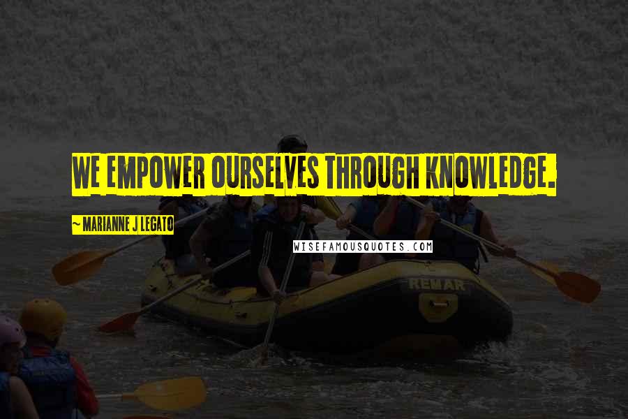 Marianne J Legato Quotes: We empower ourselves through knowledge.