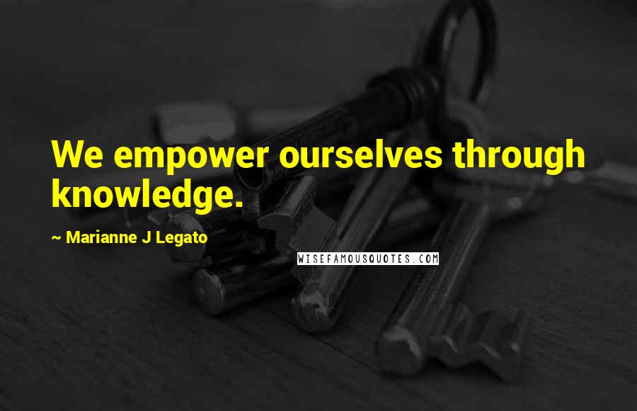 Marianne J Legato Quotes: We empower ourselves through knowledge.