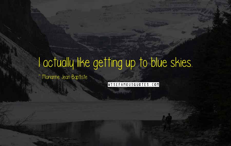 Marianne Jean-Baptiste Quotes: I actually like getting up to blue skies.
