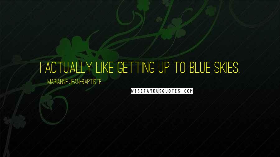 Marianne Jean-Baptiste Quotes: I actually like getting up to blue skies.