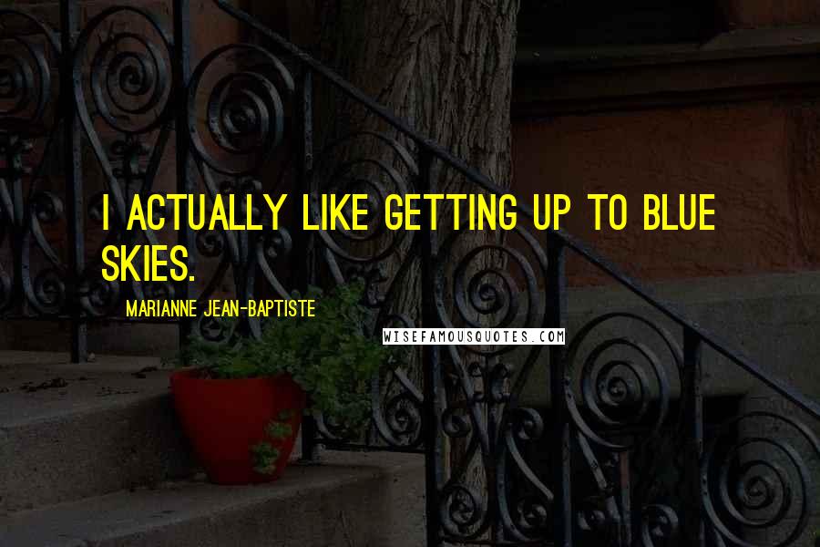 Marianne Jean-Baptiste Quotes: I actually like getting up to blue skies.