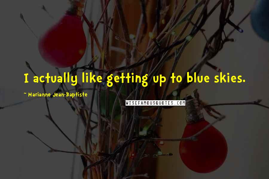 Marianne Jean-Baptiste Quotes: I actually like getting up to blue skies.