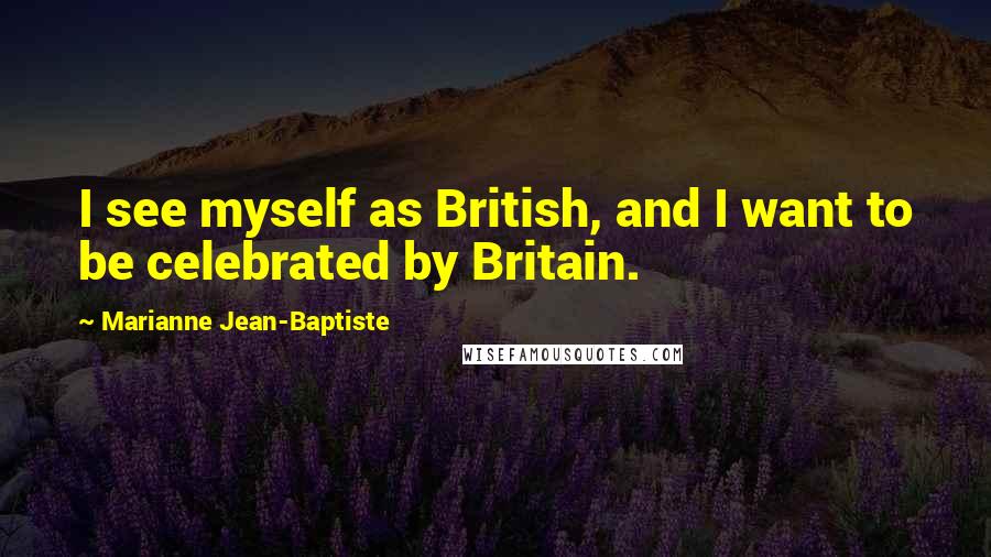 Marianne Jean-Baptiste Quotes: I see myself as British, and I want to be celebrated by Britain.