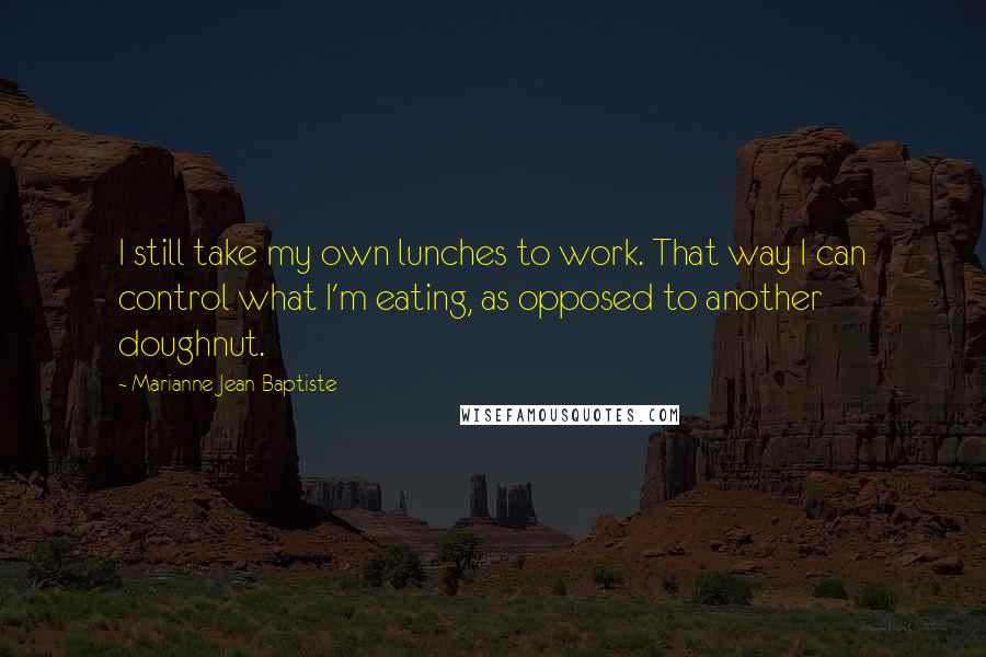 Marianne Jean-Baptiste Quotes: I still take my own lunches to work. That way I can control what I'm eating, as opposed to another doughnut.