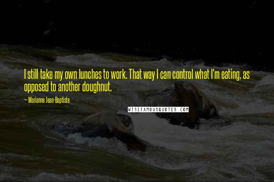 Marianne Jean-Baptiste Quotes: I still take my own lunches to work. That way I can control what I'm eating, as opposed to another doughnut.