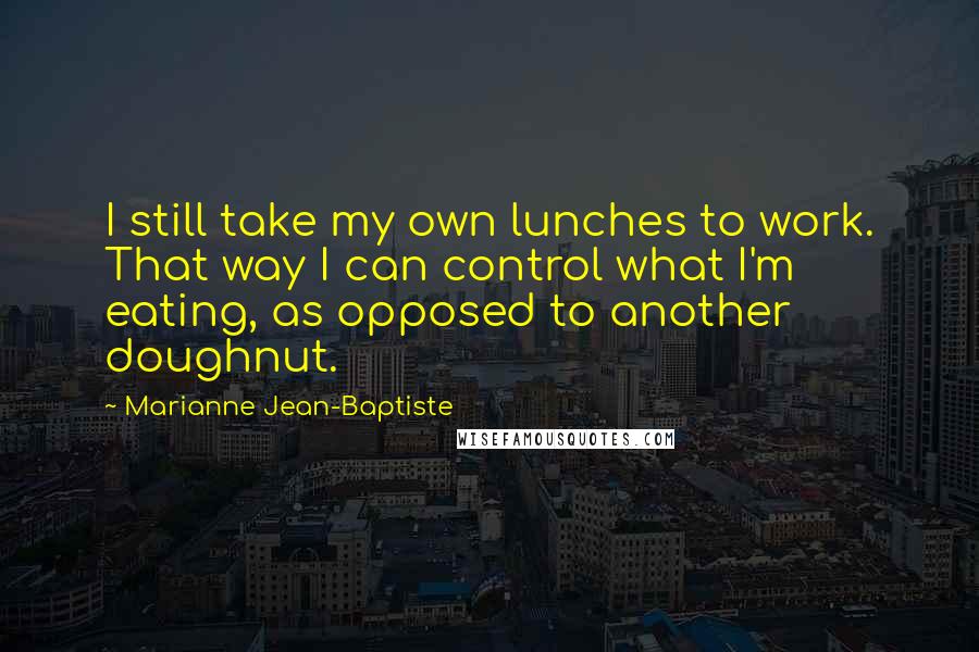 Marianne Jean-Baptiste Quotes: I still take my own lunches to work. That way I can control what I'm eating, as opposed to another doughnut.