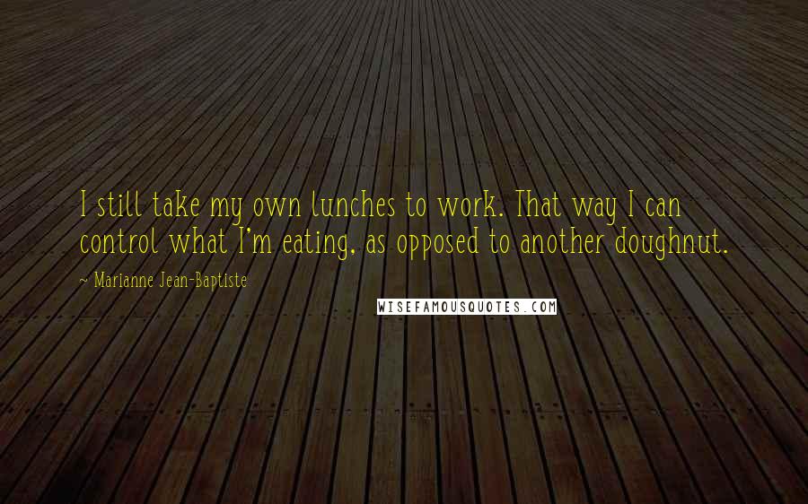 Marianne Jean-Baptiste Quotes: I still take my own lunches to work. That way I can control what I'm eating, as opposed to another doughnut.