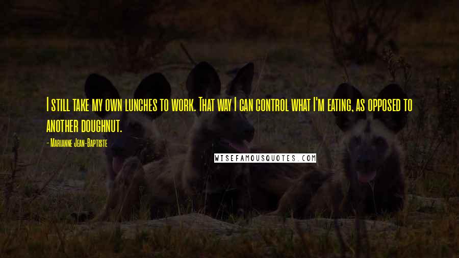 Marianne Jean-Baptiste Quotes: I still take my own lunches to work. That way I can control what I'm eating, as opposed to another doughnut.