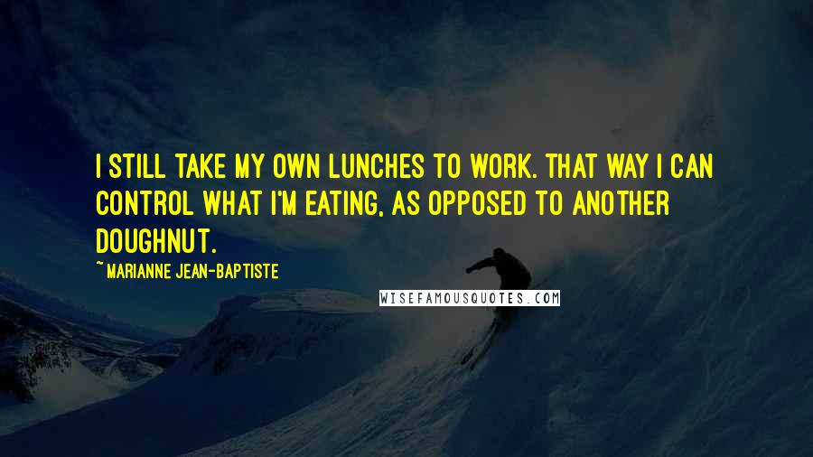 Marianne Jean-Baptiste Quotes: I still take my own lunches to work. That way I can control what I'm eating, as opposed to another doughnut.