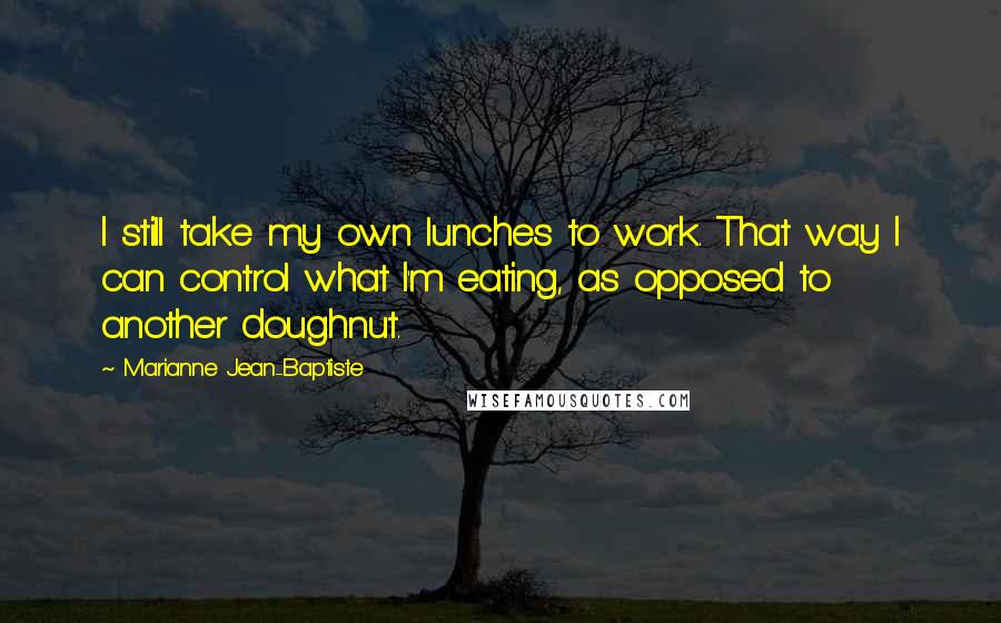 Marianne Jean-Baptiste Quotes: I still take my own lunches to work. That way I can control what I'm eating, as opposed to another doughnut.