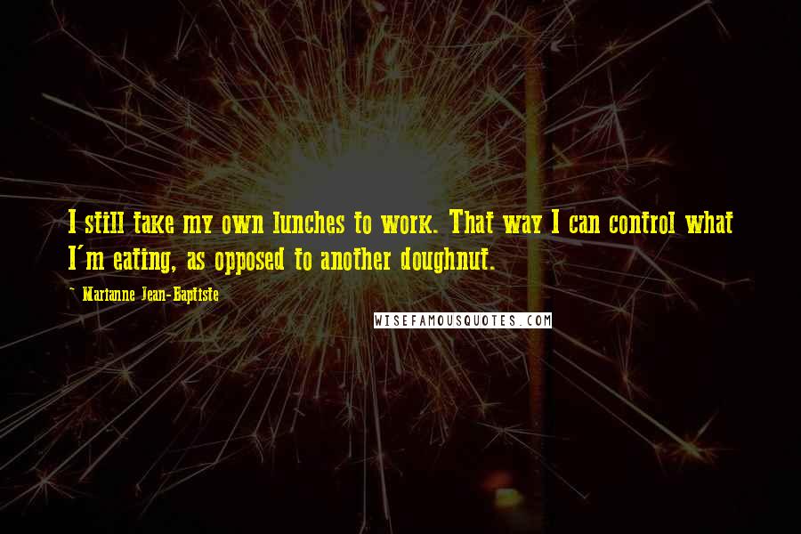 Marianne Jean-Baptiste Quotes: I still take my own lunches to work. That way I can control what I'm eating, as opposed to another doughnut.