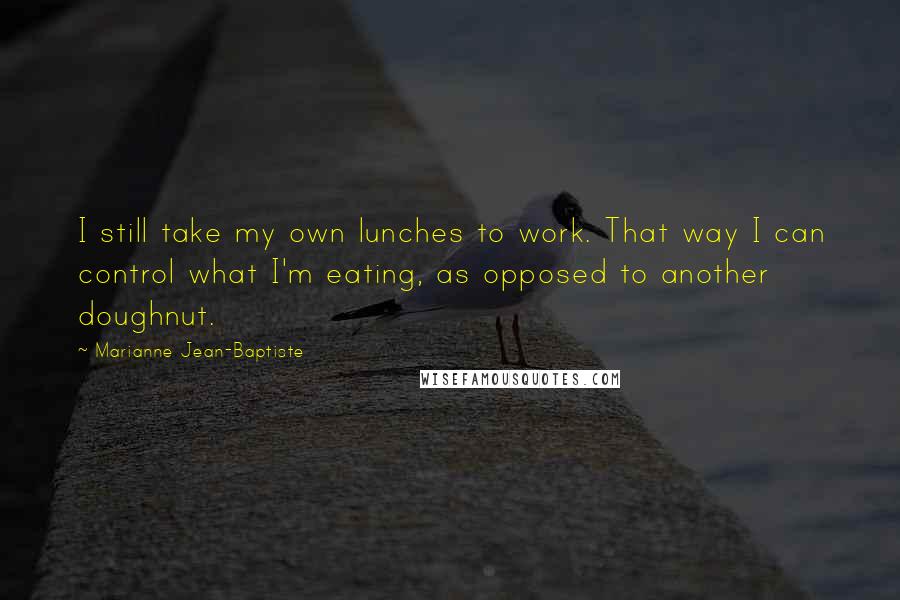 Marianne Jean-Baptiste Quotes: I still take my own lunches to work. That way I can control what I'm eating, as opposed to another doughnut.