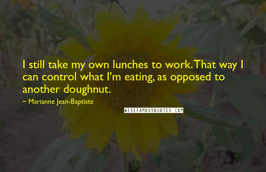 Marianne Jean-Baptiste Quotes: I still take my own lunches to work. That way I can control what I'm eating, as opposed to another doughnut.