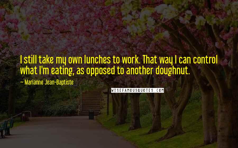 Marianne Jean-Baptiste Quotes: I still take my own lunches to work. That way I can control what I'm eating, as opposed to another doughnut.