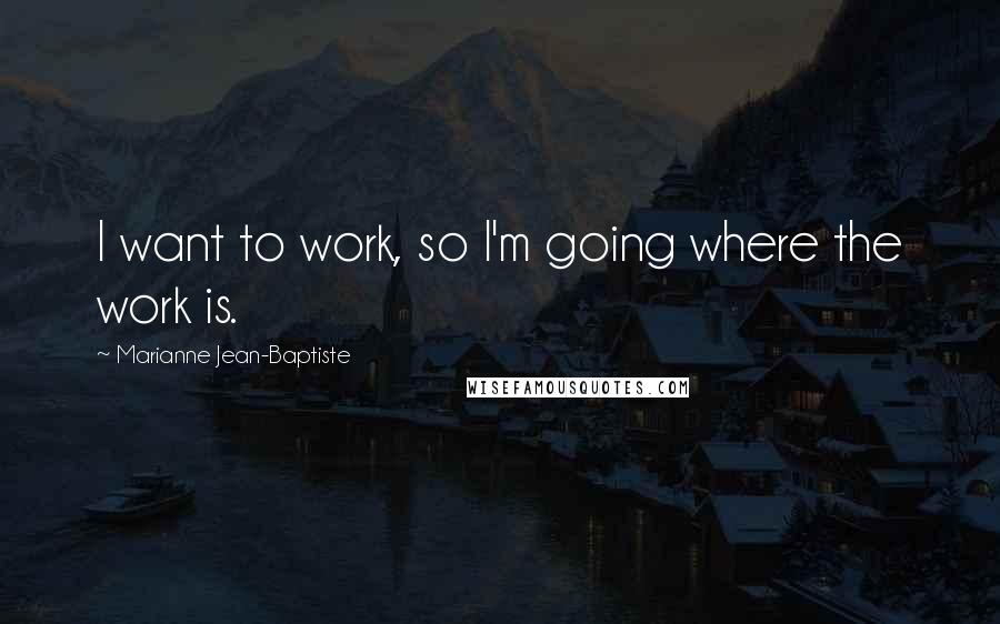 Marianne Jean-Baptiste Quotes: I want to work, so I'm going where the work is.