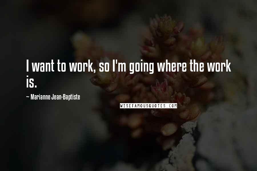 Marianne Jean-Baptiste Quotes: I want to work, so I'm going where the work is.