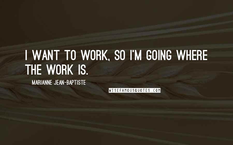 Marianne Jean-Baptiste Quotes: I want to work, so I'm going where the work is.
