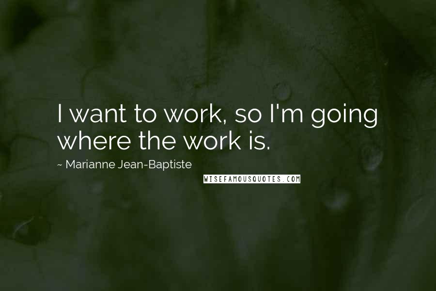 Marianne Jean-Baptiste Quotes: I want to work, so I'm going where the work is.