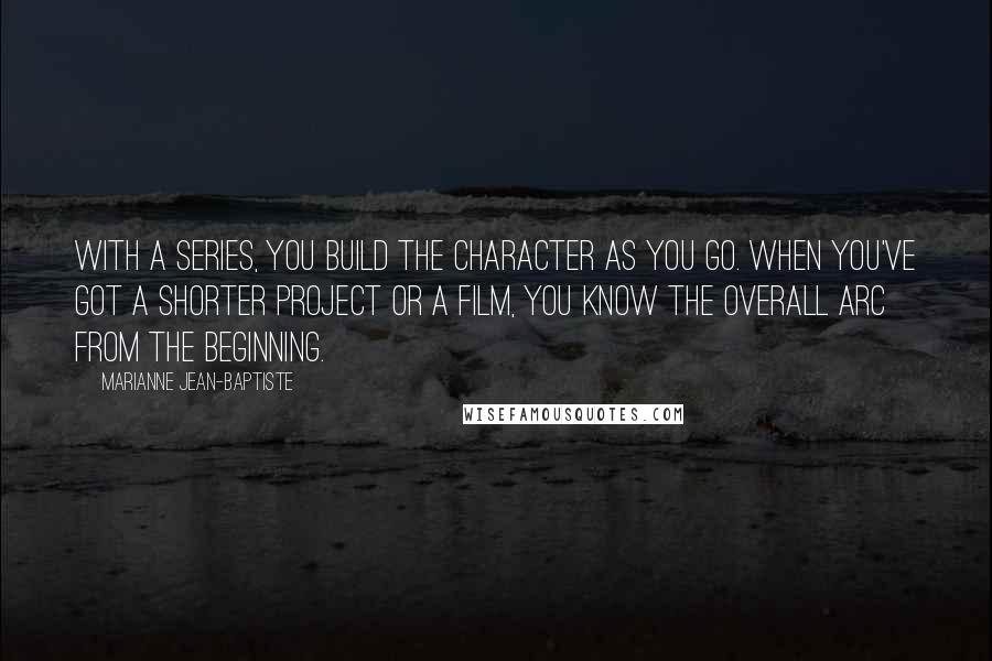 Marianne Jean-Baptiste Quotes: With a series, you build the character as you go. When you've got a shorter project or a film, you know the overall arc from the beginning.