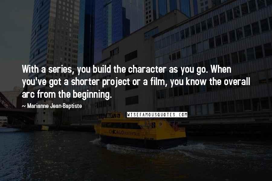 Marianne Jean-Baptiste Quotes: With a series, you build the character as you go. When you've got a shorter project or a film, you know the overall arc from the beginning.