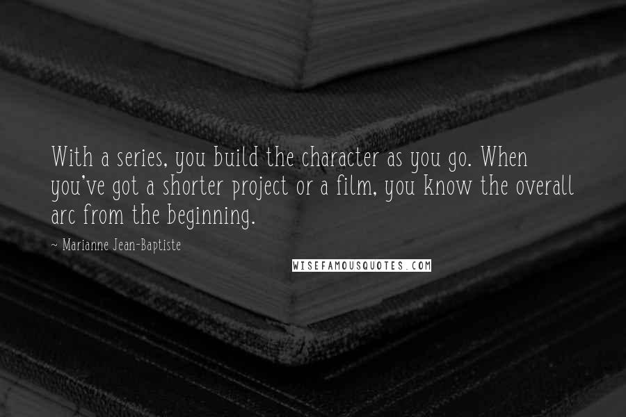 Marianne Jean-Baptiste Quotes: With a series, you build the character as you go. When you've got a shorter project or a film, you know the overall arc from the beginning.