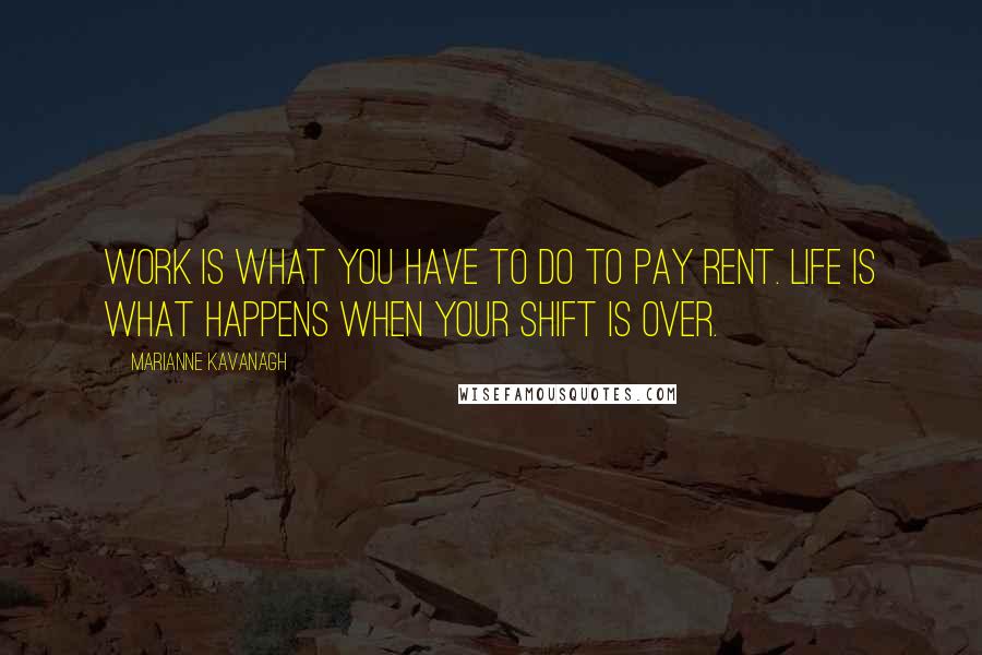 Marianne Kavanagh Quotes: Work is what you have to do to pay rent. Life is what happens when your shift is over.