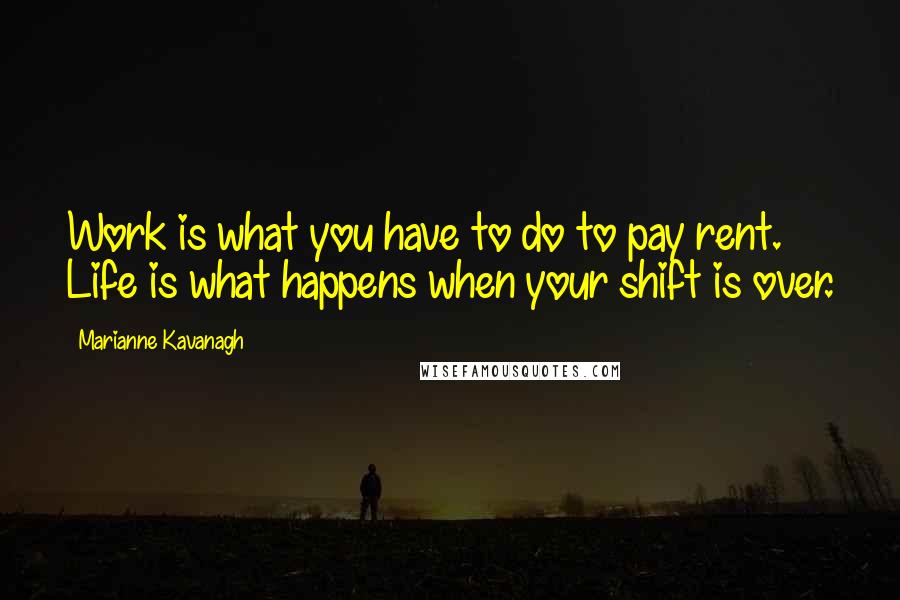 Marianne Kavanagh Quotes: Work is what you have to do to pay rent. Life is what happens when your shift is over.