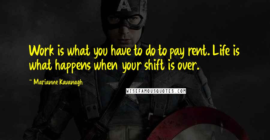 Marianne Kavanagh Quotes: Work is what you have to do to pay rent. Life is what happens when your shift is over.