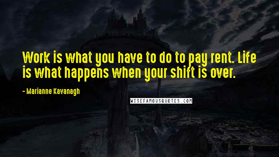 Marianne Kavanagh Quotes: Work is what you have to do to pay rent. Life is what happens when your shift is over.