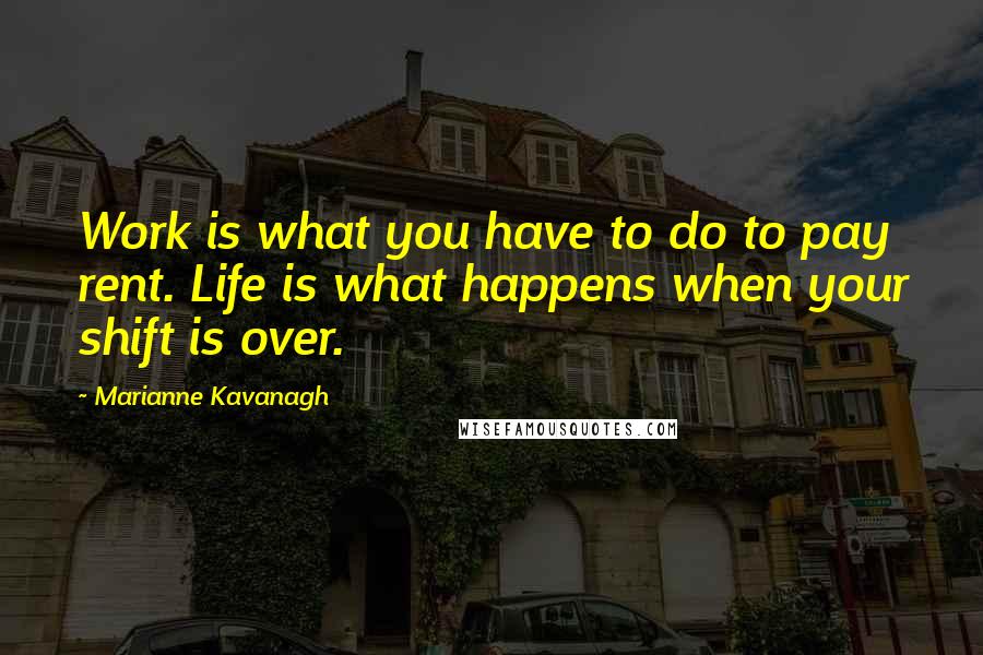 Marianne Kavanagh Quotes: Work is what you have to do to pay rent. Life is what happens when your shift is over.