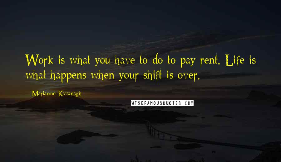 Marianne Kavanagh Quotes: Work is what you have to do to pay rent. Life is what happens when your shift is over.