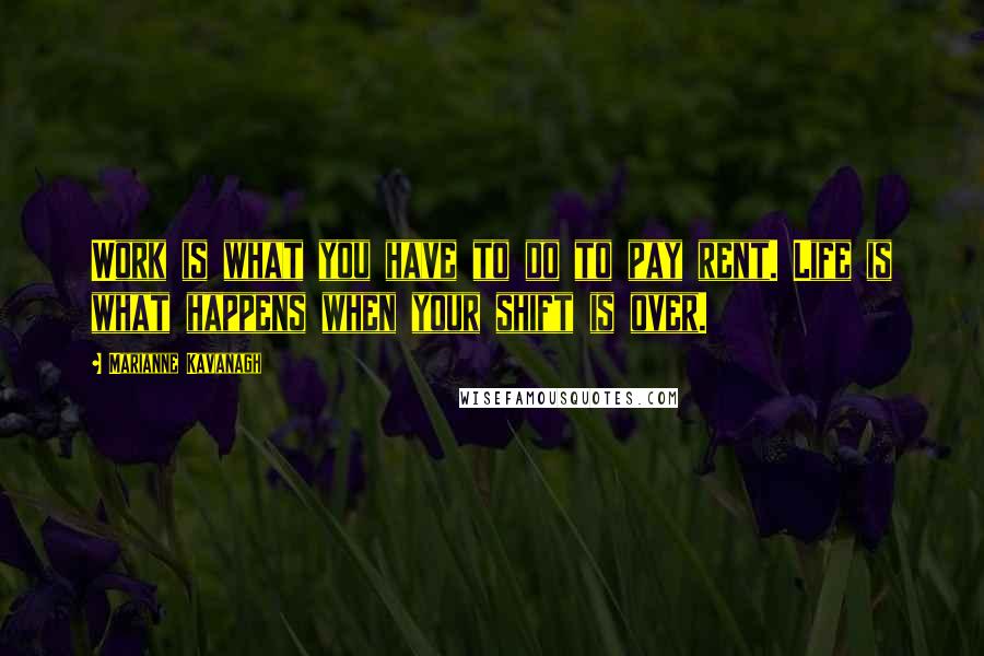 Marianne Kavanagh Quotes: Work is what you have to do to pay rent. Life is what happens when your shift is over.